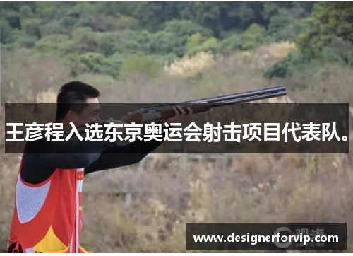 王彦程入选东京奥运会射击项目代表队。