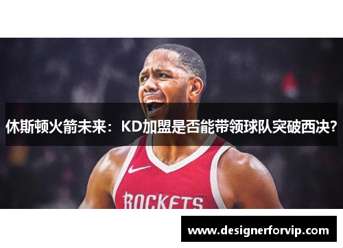 休斯顿火箭未来：KD加盟是否能带领球队突破西决？